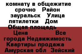 комнату в общежитие  срочно › Район ­ зауральск › Улица ­ пятилетки › Дом ­ 7 › Общая площадь ­ 12 › Цена ­ 200 000 - Все города Недвижимость » Квартиры продажа   . Амурская обл.,Зейский р-н